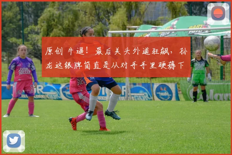 原创 牛逼！最后关头外道狂飙，孙龙这银牌简直是从对手手里硬薅下来的！