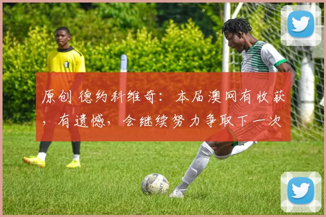 原创 德约科维奇：本届澳网有收获，有遗憾，会继续努力争取下一次机会