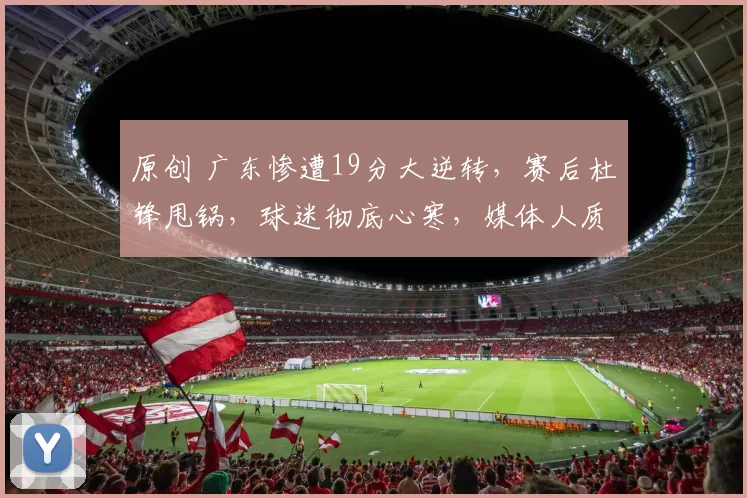 原创 广东惨遭19分大逆转，赛后杜锋甩锅，球迷彻底心寒，媒体人质疑：球员没执行力？