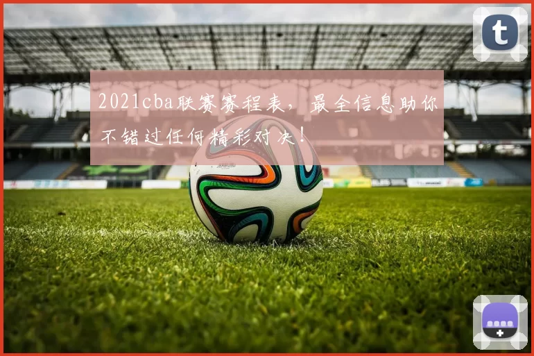 2021cba联赛赛程表，最全信息助你不错过任何精彩对决！