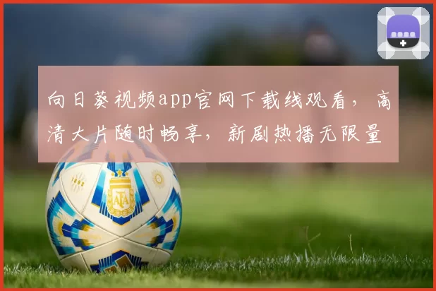 向日葵视频app官网下载线观看，高清大片随时畅享，新剧热播无限量