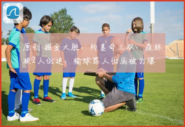 原创 掘金大胜，约基奇三双，森林狼2人低迷，输球罪人彻底被打爆