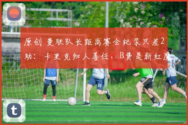 原创 曼联队长距离赛会纪录只差2助：卡里克知人善任，B费是新红魔之本