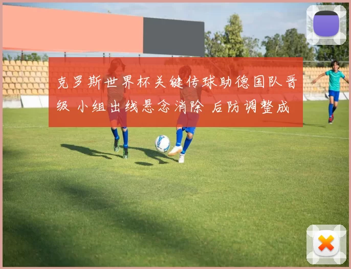 克罗斯世界杯关键传球助德国队晋级 小组出线悬念消除 后防调整成看点