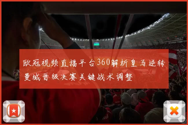 欧冠视频直播平台360解析皇马逆转曼城晋级决赛关键战术调整