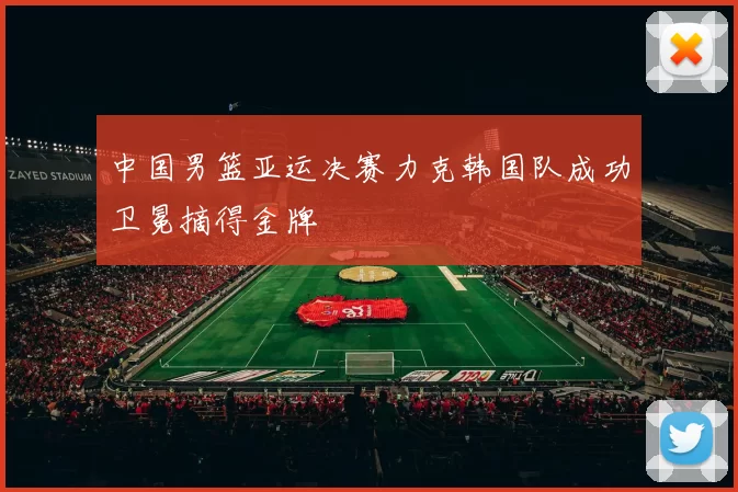 中国男篮亚运决赛力克韩国队成功卫冕摘得金牌