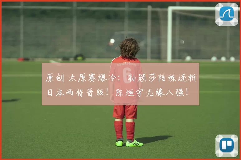 原创 太原赛爆冷：孙颖莎陪练连斩日本两将晋级！陈垣宇无缘八强！国乒混双冲冠！