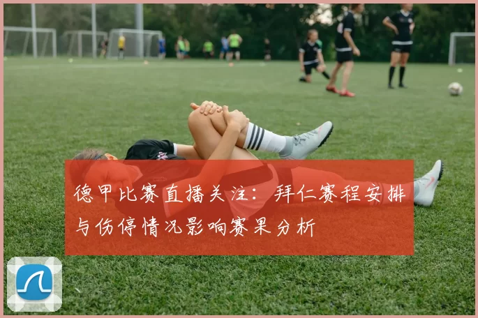 德甲比赛直播关注：拜仁赛程安排与伤停情况影响赛果分析