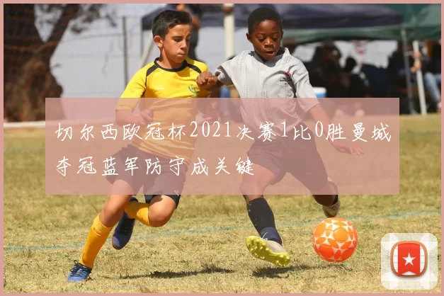 切尔西欧冠杯2021决赛1比0胜曼城夺冠蓝军防守成关键