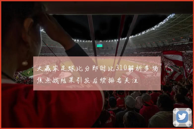 大赢家足球比分即时比310解析多场焦点战结果引发后续排名关注