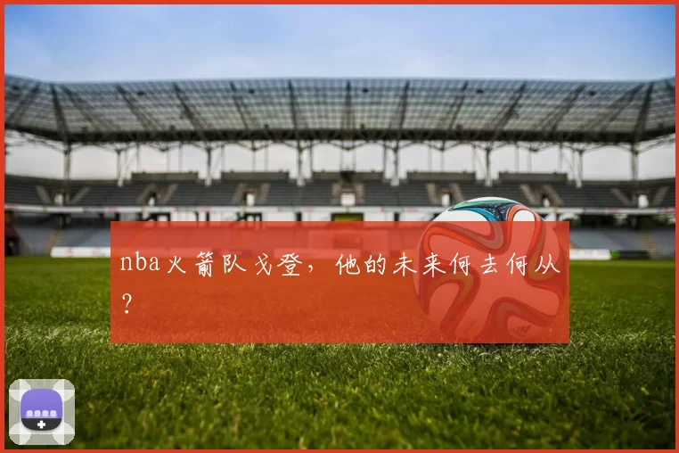 nba火箭队戈登，他的未来何去何从？