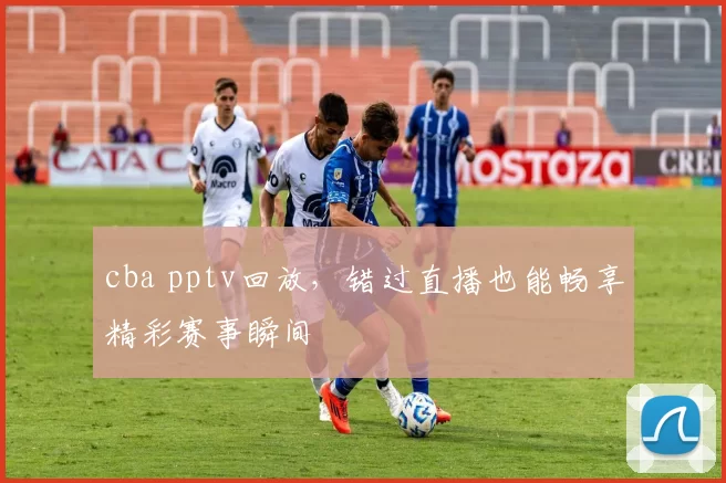 cba pptv回放，错过直播也能畅享精彩赛事瞬间