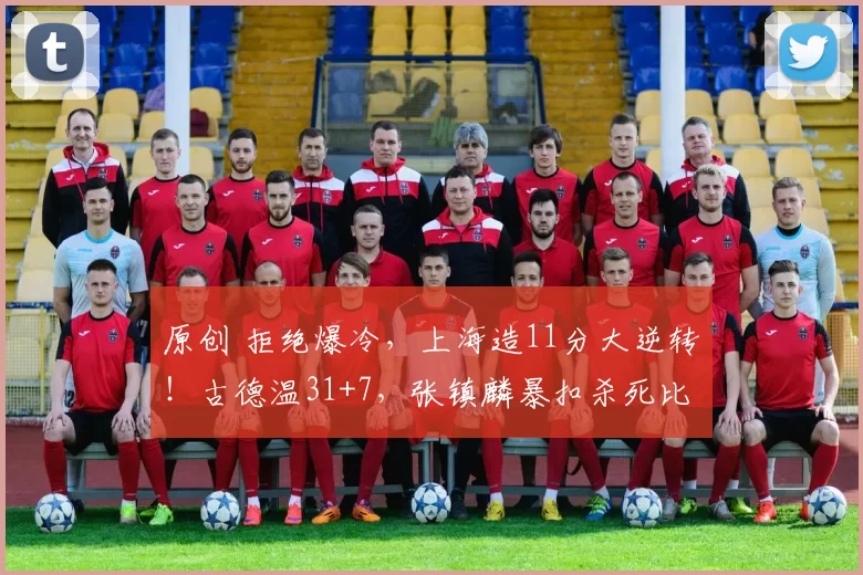 原创 拒绝爆冷，上海造11分大逆转！古德温31+7，张镇麟暴扣杀死比赛