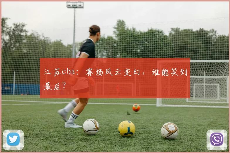 江苏cba：赛场风云变幻，谁能笑到最后？