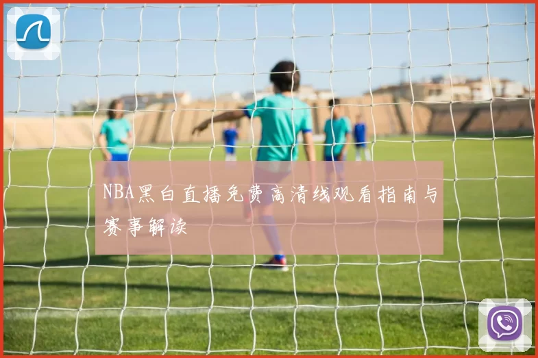 NBA黑白直播免费高清线观看指南与赛事解读