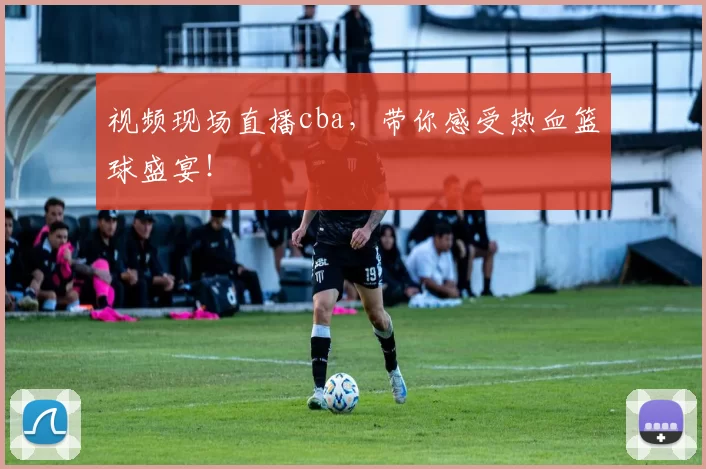 视频现场直播cba，带你感受热血篮球盛宴！