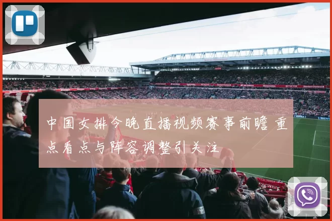 中国女排今晚直播视频赛事前瞻 重点看点与阵容调整引关注