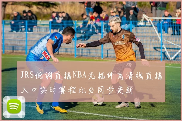 JRS低调直播NBA无插件高清线直播入口实时赛程比分同步更新