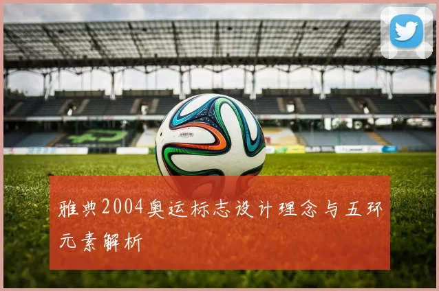 雅典2004奥运标志设计理念与五环元素解析