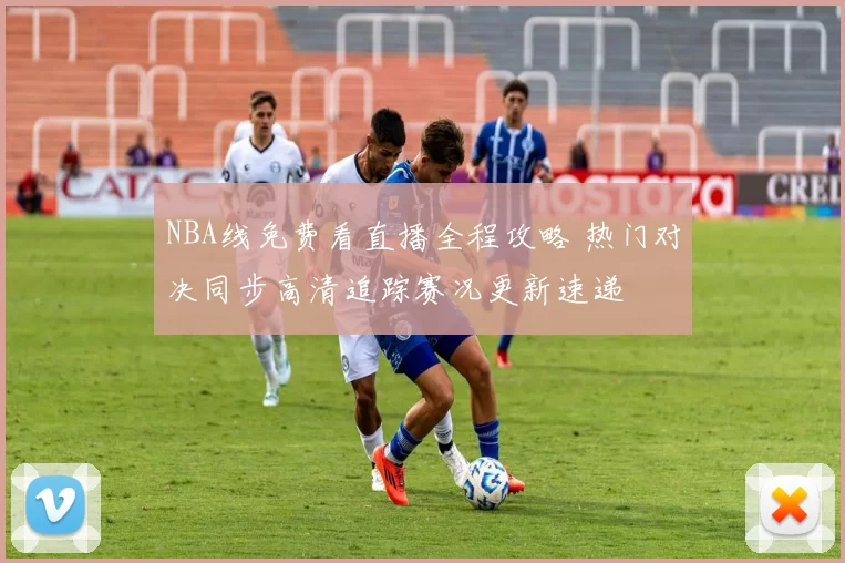 NBA线免费看直播全程攻略 热门对决同步高清追踪赛况更新速递