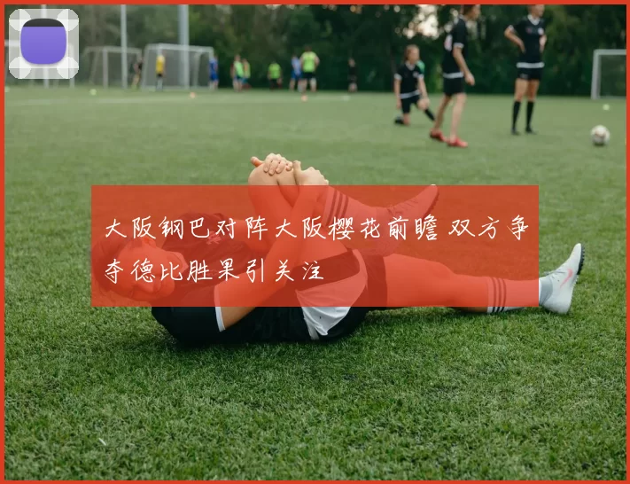 大阪钢巴对阵大阪樱花前瞻 双方争夺德比胜果引关注