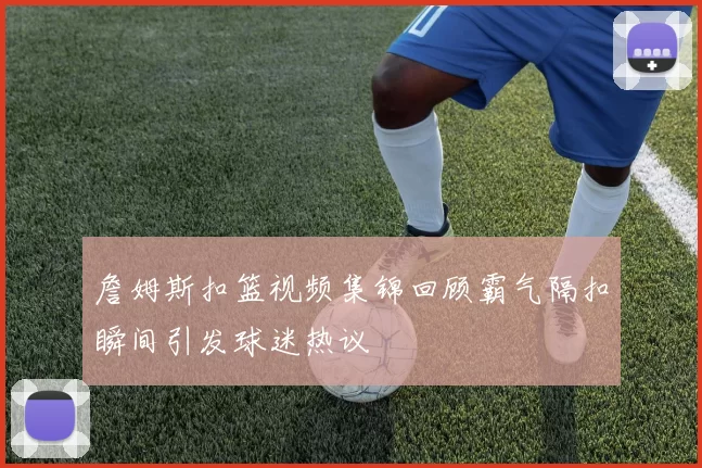 詹姆斯扣篮视频集锦回顾霸气隔扣瞬间引发球迷热议