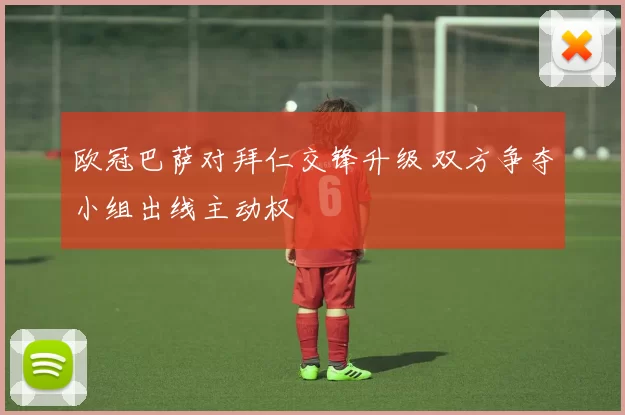 欧冠巴萨对拜仁交锋升级 双方争夺小组出线主动权