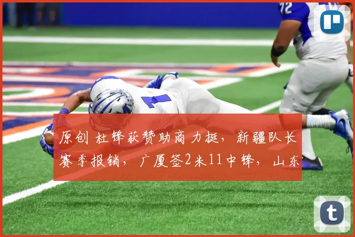 原创 杜锋获赞助商力挺，新疆队长赛季报销，广厦签2米11中锋，山东主帅心凉