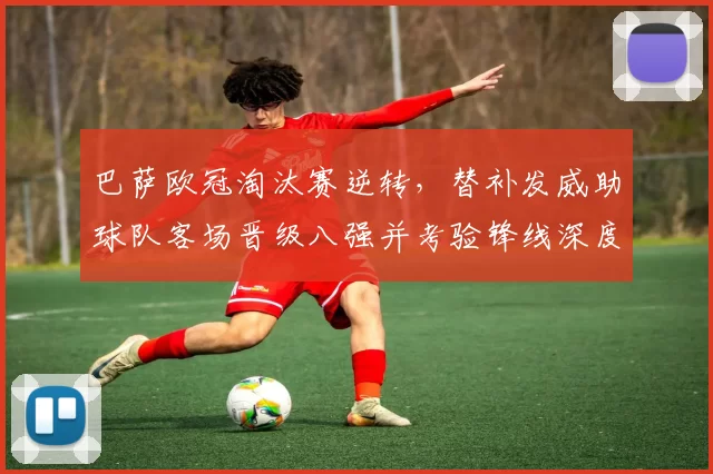 巴萨欧冠淘汰赛逆转，替补发威助球队客场晋级八强并考验锋线深度