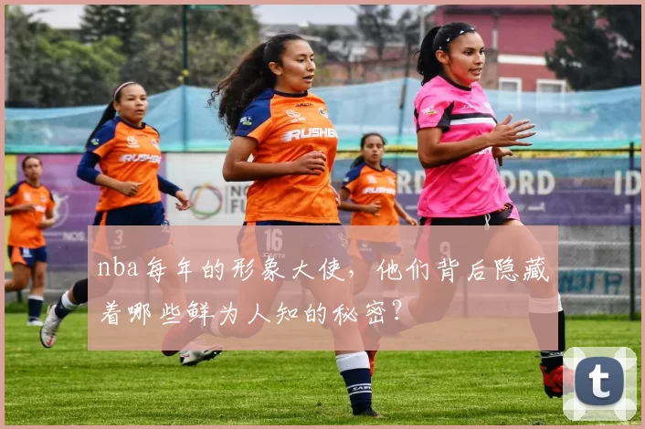 nba每年的形象大使，他们背后隐藏着哪些鲜为人知的秘密？