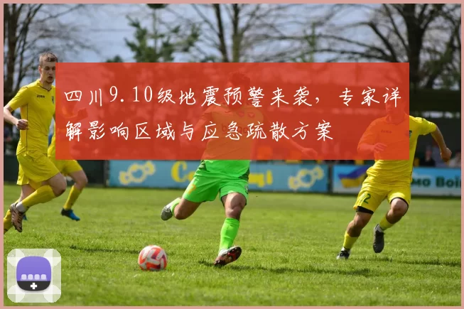 四川9.10级地震预警来袭，专家详解影响区域与应急疏散方案