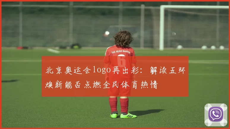 北京奥运会logo再出彩：解读五环焕新能否点燃全民体育热情