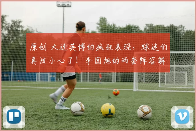 原创 大连英博的疯狂表现，球迷们真该小心了！李国旭的两套阵容解析