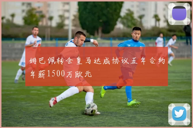 姆巴佩转会皇马达成协议五年合约年薪1500万欧元