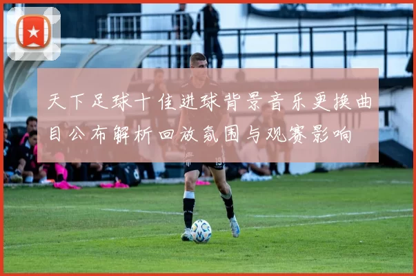 天下足球十佳进球背景音乐更换曲目公布解析回放氛围与观赛影响