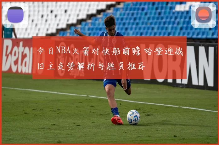 今日NBA火箭对快船前瞻 哈登迎战旧主走势解析与胜负推荐