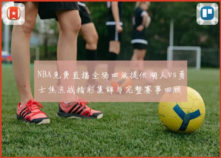 NBA免费直播全场回放提供湖人vs勇士焦点战精彩集锦与完整赛事回顾