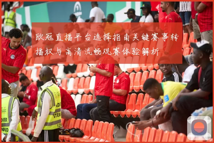 欧冠直播平台选择指南关键赛事转播权与高清流畅观赛体验解析