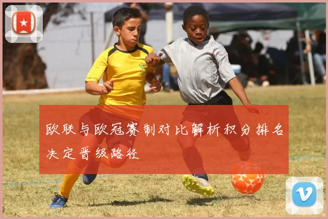 欧联与欧冠赛制对比解析积分排名决定晋级路径