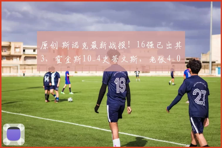 原创 斯诺克最新战报！16强已出其3，霍金斯10_4史蒂文斯，老张4_0领先