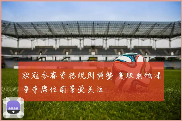 欧冠参赛资格规则调整 曼联利物浦争夺席位前景受关注