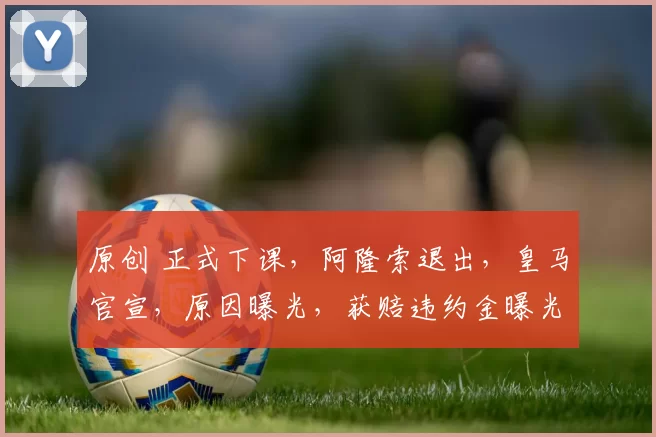 原创 正式下课，阿隆索退出，皇马官宣，原因曝光，获赔违约金曝光