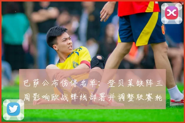 巴萨公布伤停名单：登贝莱缺阵三周影响欧战锋线部署并调整联赛轮换计划