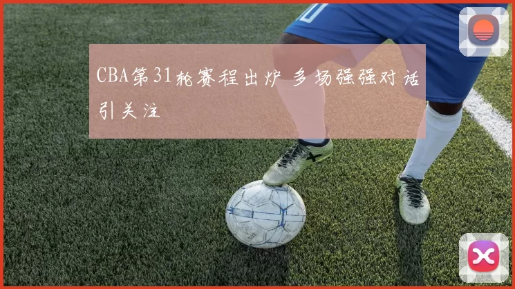 CBA第31轮赛程出炉 多场强强对话引关注