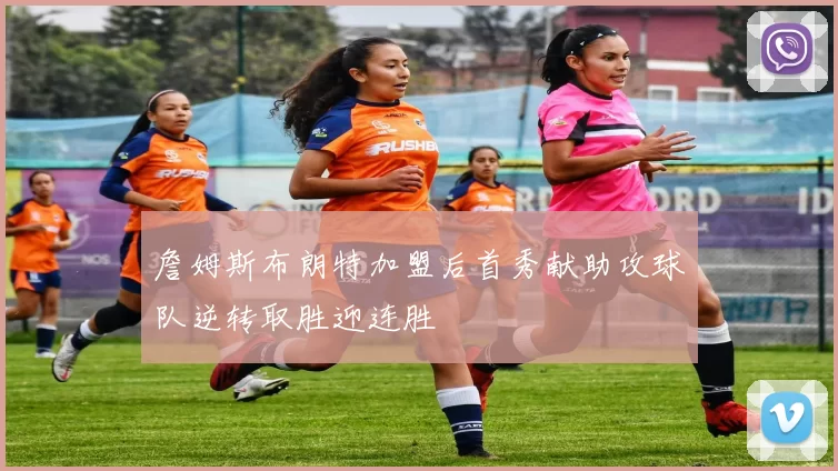 詹姆斯布朗特加盟后首秀献助攻球队逆转取胜迎连胜