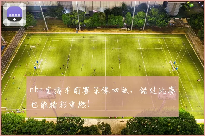 nba直播季前赛录像回放，错过比赛也能精彩重燃！