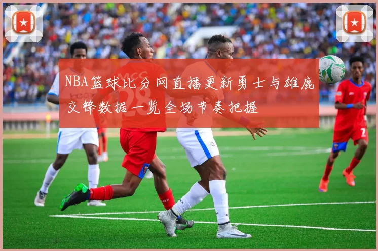 NBA篮球比分网直播更新勇士与雄鹿交锋数据一览全场节奏把握