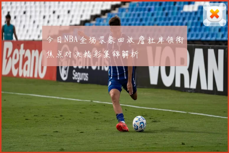 今日NBA全场录象回放 詹杜库领衔焦点对决精彩集锦解析