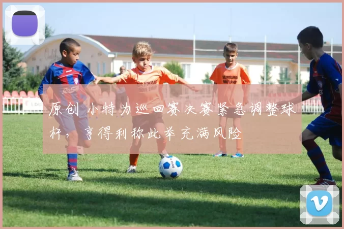 原创 小特为巡回赛决赛紧急调整球杆，亨得利称此举充满风险