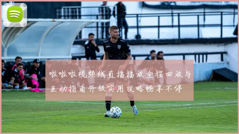 啦啦啦视频线直播播放全程回放与互动指南升级实用攻略畅享不停